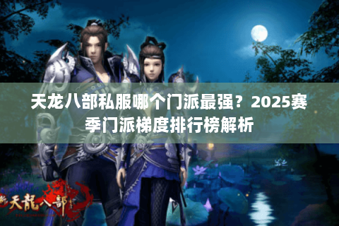 天龙八部私服哪个门派最强?2025赛季门派梯度排行榜解析 天龙八部私服哪个门派最强?2025赛季门派梯度排行榜解析