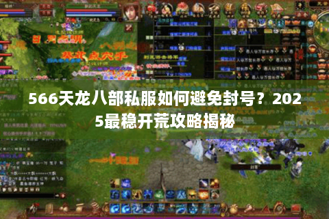 566天龙八部私服如何避免封号？2025最稳开荒攻略揭秘