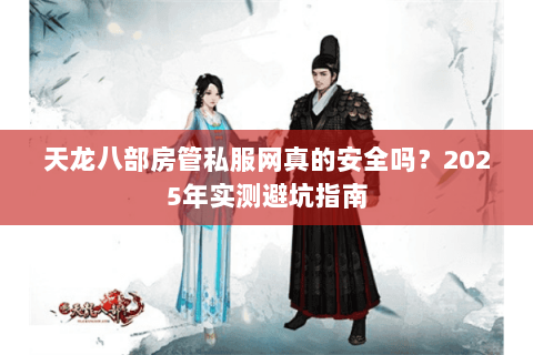 天龙八部房管私服网真的安全吗?2025年实测避坑指南 天龙八部房管私服网真的安全吗?2025年实测避坑指南
