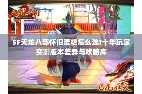 SF天龙八部怀旧蛋糕怎么选?十年玩家实测版本差异与攻略库 SF天龙八部怀旧蛋糕怎么选?十年玩家实测版本差异与攻略库