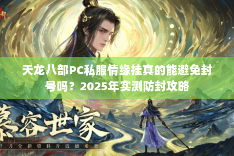 天龙八部PC私服情缘挂真的能避免封号吗?2025年实测防封攻略 天龙八部PC私服情缘挂真的能避免封号吗?2025年实测防封攻略