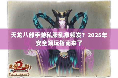 天龙八部手游私服乱象频发?2025年安全畅玩指南来了 天龙八部手游私服乱象频发?2025年安全畅玩指南来了