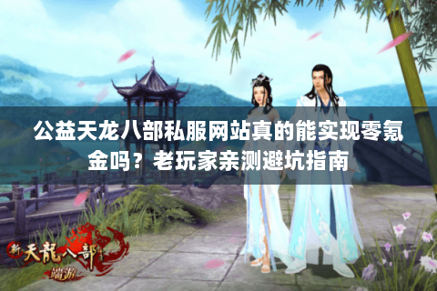 公益天龙八部私服网站真的能实现零氪金吗?老玩家亲测避坑指南 公益天龙八部私服网站真的能实现零氪金吗?老玩家亲测避坑指南