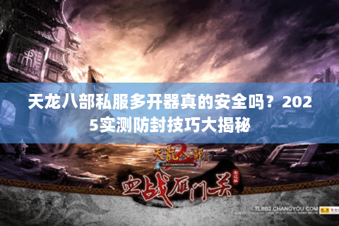天龙八部私服多开器真的安全吗?2025实测防封技巧大揭秘 天龙八部私服多开器真的安全吗?2025实测防封技巧大揭秘