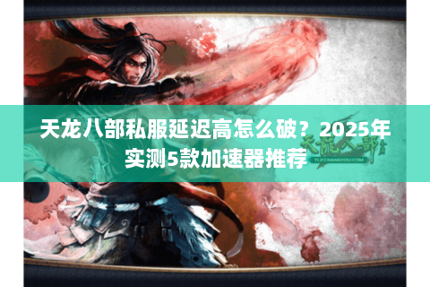 天龙八部私服延迟高怎么破?2025年实测5款加速器推荐 天龙八部私服延迟高怎么破?2025年实测5款加速器推荐