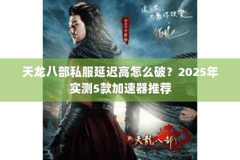 天龙八部私服延迟高怎么破?2025年实测5款加速器推荐 天龙八部私服延迟高怎么破?2025年实测5款加速器推荐