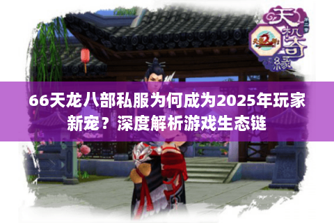 66天龙八部私服为何成为2025年玩家新宠?深度解析游戏生态链 66天龙八部私服为何成为2025年玩家新宠?深度解析游戏生态链