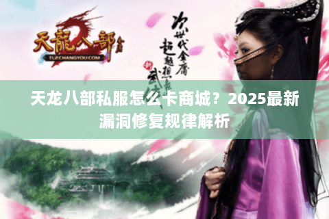 天龙八部私服怎么卡商城?2025最新漏洞修复规律解析 天龙八部私服怎么卡商城?2025最新漏洞修复规律解析