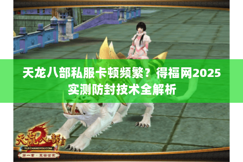 天龙八部私服卡顿频繁?得福网2025实测防封技术全解析 天龙八部私服卡顿频繁?得福网2025实测防封技术全解析