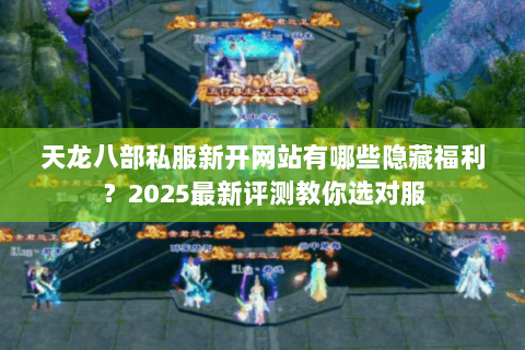天龙八部私服新开网站有哪些隐藏福利?2025最新评测教你选对服 天龙八部私服新开网站有哪些隐藏福利?2025最新评测教你选对服