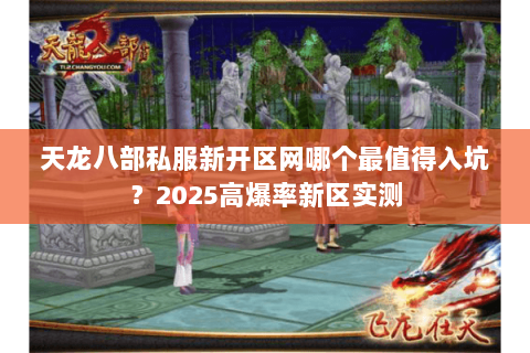 天龙八部私服新开区网哪个最值得入坑?2025高爆率新区实测 天龙八部私服新开区网哪个最值得入坑?2025高爆率新区实测