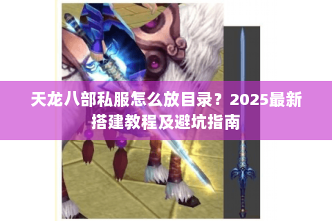 天龙八部私服怎么放目录?2025最新搭建教程及避坑指南 天龙八部私服怎么放目录?2025最新搭建教程及避坑指南