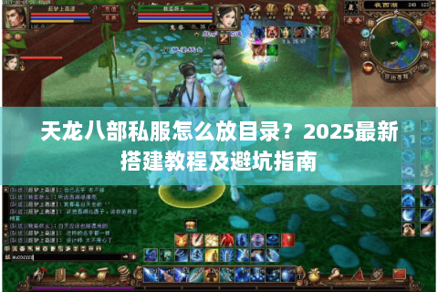 天龙八部私服怎么放目录?2025最新搭建教程及避坑指南 天龙八部私服怎么放目录?2025最新搭建教程及避坑指南