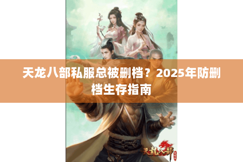 天龙八部私服总被删档?2025年防删档生存指南 天龙八部私服总被删档?2025年防删档生存指南