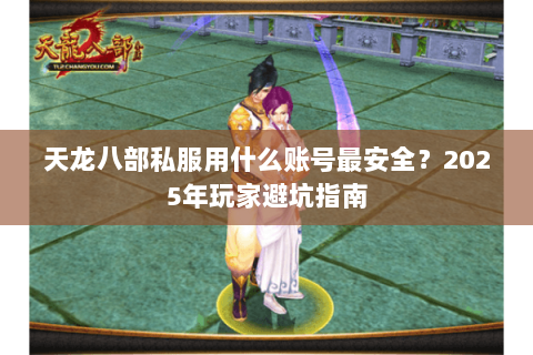 天龙八部私服用什么账号最安全?2025年玩家避坑指南 天龙八部私服用什么账号最安全?2025年玩家避坑指南