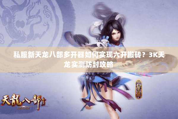 私服新天龙八部多开器如何实现六开搬砖?3K天龙实测防封攻略 私服新天龙八部多开器如何实现六开搬砖?3K天龙实测防封攻略