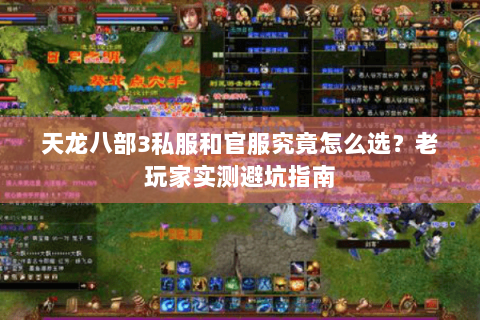 天龙八部3私服和官服究竟怎么选?老玩家实测避坑指南 天龙八部3私服和官服究竟怎么选?老玩家实测避坑指南