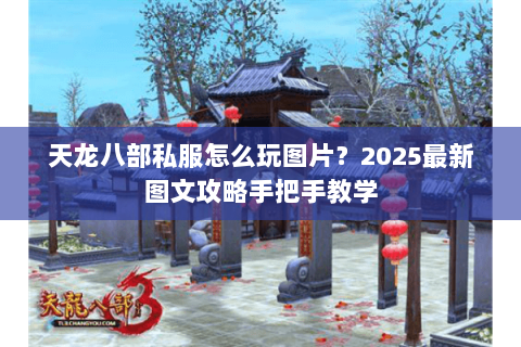 天龙八部私服怎么玩图片?2025最新图文攻略手把手教学 天龙八部私服怎么玩图片?2025最新图文攻略手把手教学
