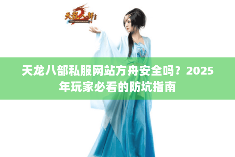 天龙八部私服网站方舟安全吗?2025年玩家必看的防坑指南 天龙八部私服网站方舟安全吗?2025年玩家必看的防坑指南
