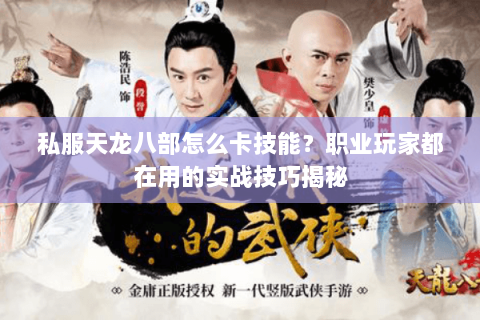 私服天龙八部怎么卡技能?职业玩家都在用的实战技巧揭秘 私服天龙八部怎么卡技能?职业玩家都在用的实战技巧揭秘