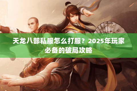 天龙八部私服怎么打服?2025年玩家必备的破局攻略 天龙八部私服怎么打服?2025年玩家必备的破局攻略