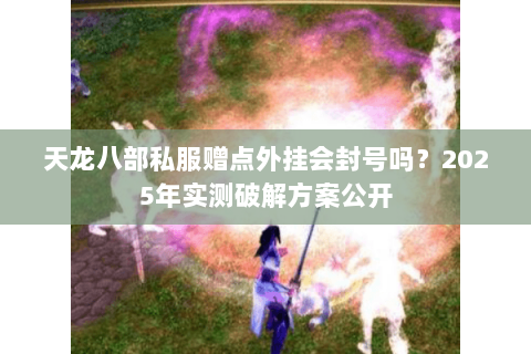 天龙八部私服赠点外挂会封号吗?2025年实测破解方案公开 天龙八部私服赠点外挂会封号吗?2025年实测破解方案公开