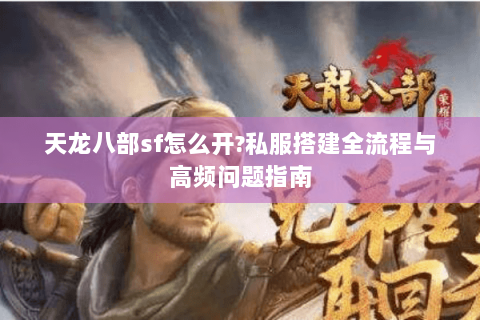 天龙八部sf怎么开?私服搭建全流程与高频问题指南 天龙八部sf怎么开?私服搭建全流程与高频问题指南