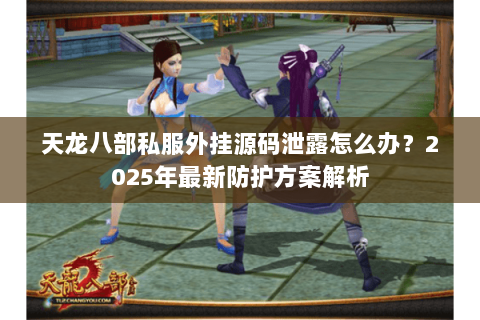 天龙八部私服外挂源码泄露怎么办?2025年最新防护方案解析 天龙八部私服外挂源码泄露怎么办?2025年最新防护方案解析