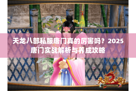 天龙八部私服唐门真的厉害吗?2025唐门实战解析与养成攻略 天龙八部私服唐门真的厉害吗?2025唐门实战解析与养成攻略