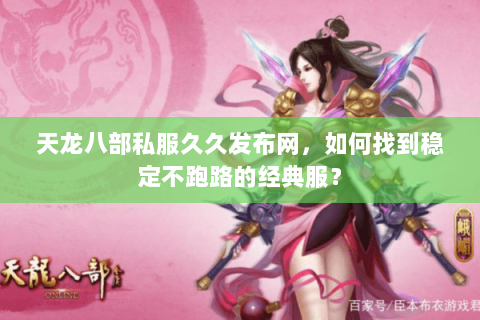 天龙八部私服久久发布网,如何找到稳定不跑路的经典服? 天龙八部私服久久发布网,如何找到稳定不跑路的经典服?