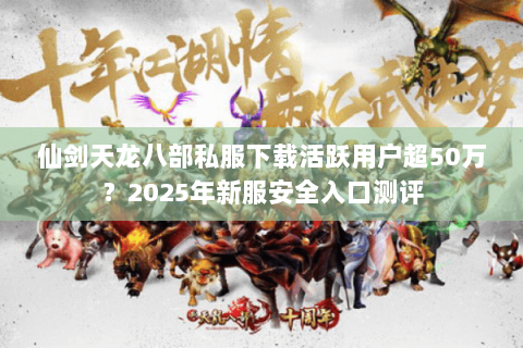 仙剑天龙八部私服下载活跃用户超50万？2025年新服安全入口测评