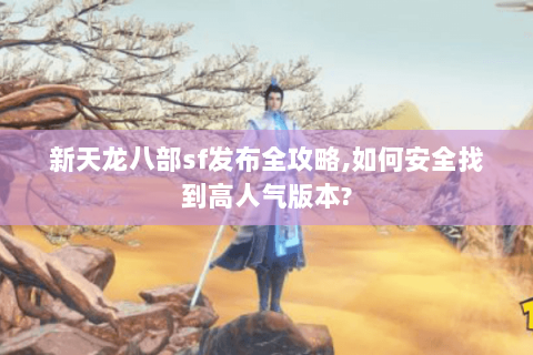 新天龙八部sf发布全攻略,如何安全找到高人气版本? 新天龙八部sf发布全攻略,如何安全找到高人气版本?