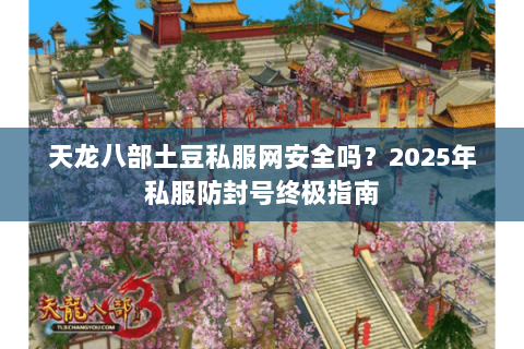 天龙八部土豆私服网安全吗?2025年私服防封号终极指南 天龙八部土豆私服网安全吗?2025年私服防封号终极指南