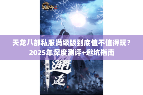 天龙八部私服满级版到底值不值得玩?2025年深度测评+避坑指南 天龙八部私服满级版到底值不值得玩?2025年深度测评+避坑指南