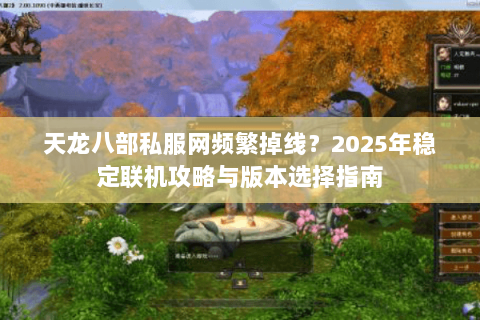 天龙八部私服网频繁掉线?2025年稳定联机攻略与版本选择指南 天龙八部私服网频繁掉线?2025年稳定联机攻略与版本选择指南