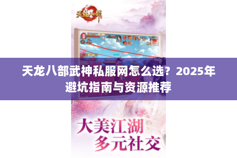 天龙八部武神私服网怎么选?2025年避坑指南与资源推荐 天龙八部武神私服网怎么选?2025年避坑指南与资源推荐