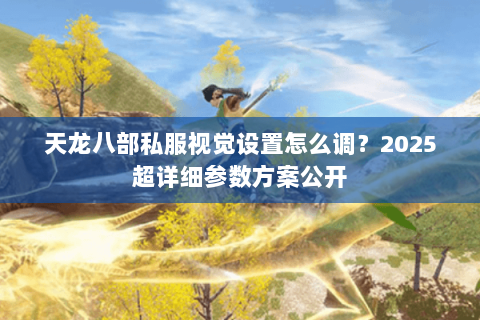 天龙八部私服视觉设置怎么调?2025超详细参数方案公开 天龙八部私服视觉设置怎么调?2025超详细参数方案公开