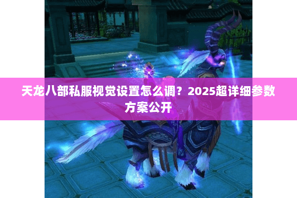天龙八部私服视觉设置怎么调?2025超详细参数方案公开 天龙八部私服视觉设置怎么调?2025超详细参数方案公开