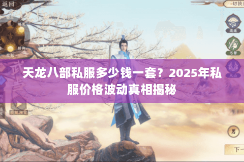 天龙八部私服多少钱一套?2025年私服价格波动真相揭秘 天龙八部私服多少钱一套?2025年私服价格波动真相揭秘