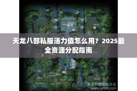 天龙八部私服活力值怎么用?2025最全资源分配指南 天龙八部私服活力值怎么用?2025最全资源分配指南