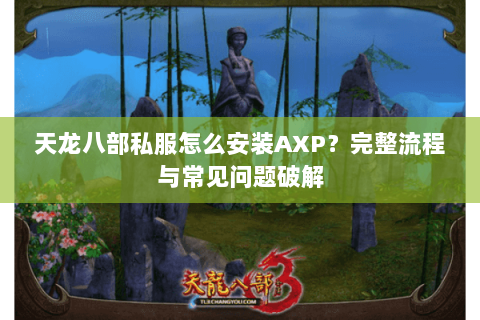 天龙八部私服怎么安装AXP?完整流程与常见问题破解 天龙八部私服怎么安装AXP?完整流程与常见问题破解