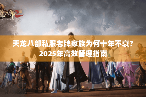 天龙八部私服老牌家族为何十年不衰?2025年高效管理指南 天龙八部私服老牌家族为何十年不衰?2025年高效管理指南
