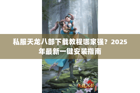 私服天龙八部下载教程哪家强?2025年最新一键安装指南 私服天龙八部下载教程哪家强?2025年最新一键安装指南