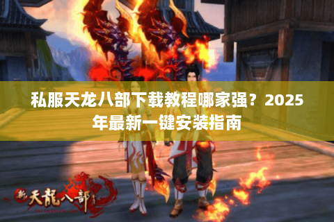 私服天龙八部下载教程哪家强?2025年最新一键安装指南 私服天龙八部下载教程哪家强?2025年最新一键安装指南