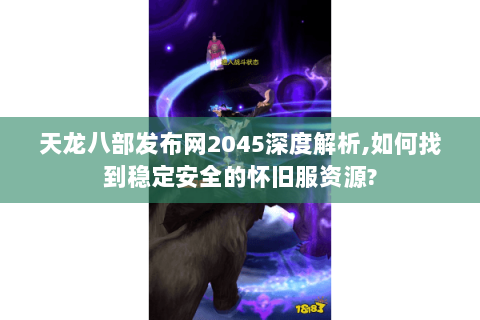 天龙八部发布网2045深度解析,如何找到稳定安全的怀旧服资源? 天龙八部发布网2045深度解析,如何找到稳定安全的怀旧服资源?