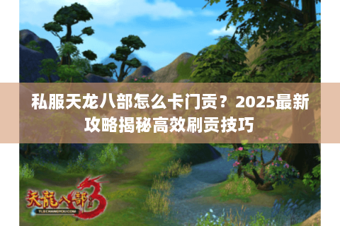 私服天龙八部怎么卡门贡?2025最新攻略揭秘高效刷贡技巧 私服天龙八部怎么卡门贡?2025最新攻略揭秘高效刷贡技巧