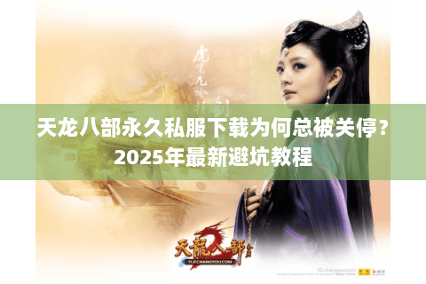 天龙八部永久私服下载为何总被关停？2025年最新避坑教程