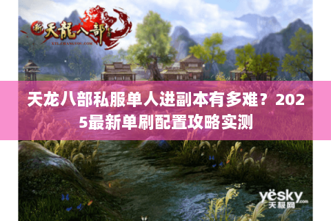 天龙八部私服单人进副本有多难?2025最新单刷配置攻略实测 天龙八部私服单人进副本有多难?2025最新单刷配置攻略实测