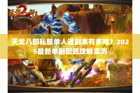 天龙八部私服单人进副本有多难?2025最新单刷配置攻略实测 天龙八部私服单人进副本有多难?2025最新单刷配置攻略实测