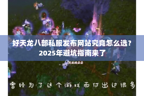 好天龙八部私服发布网站究竟怎么选?2025年避坑指南来了 好天龙八部私服发布网站究竟怎么选?2025年避坑指南来了